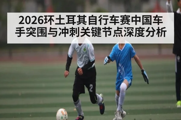 2026环土耳其自行车赛中国车手突围与冲刺关键节点深度分析