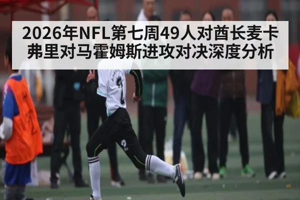 2026年NFL第七周49人对酋长麦卡弗里对马霍姆斯进攻对决深度分析