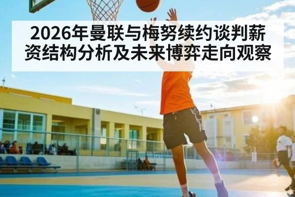 2026年曼联与梅努续约谈判薪资结构分析及未来博弈走向观察